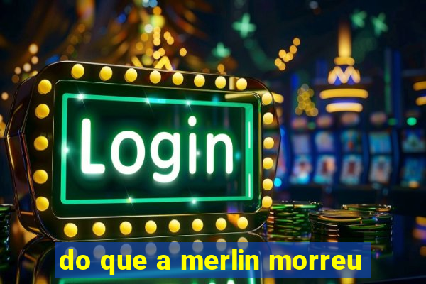 do que a merlin morreu